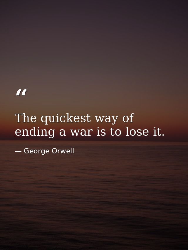 The quickest way of ending a war is to lose it. — George Orwell