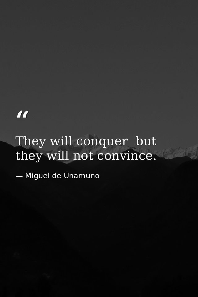 They will conquer  but they will not convince. — Miguel de Unamuno