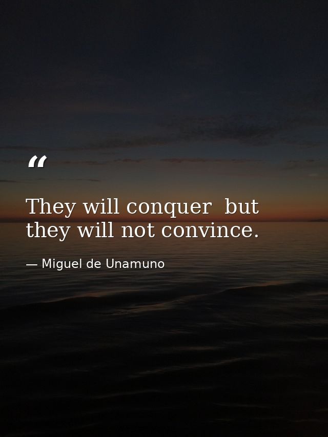 They will conquer  but they will not convince. — Miguel de Unamuno