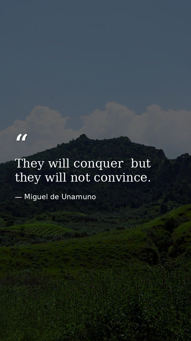 They will conquer  but they will not convince. — Miguel de Unamuno
