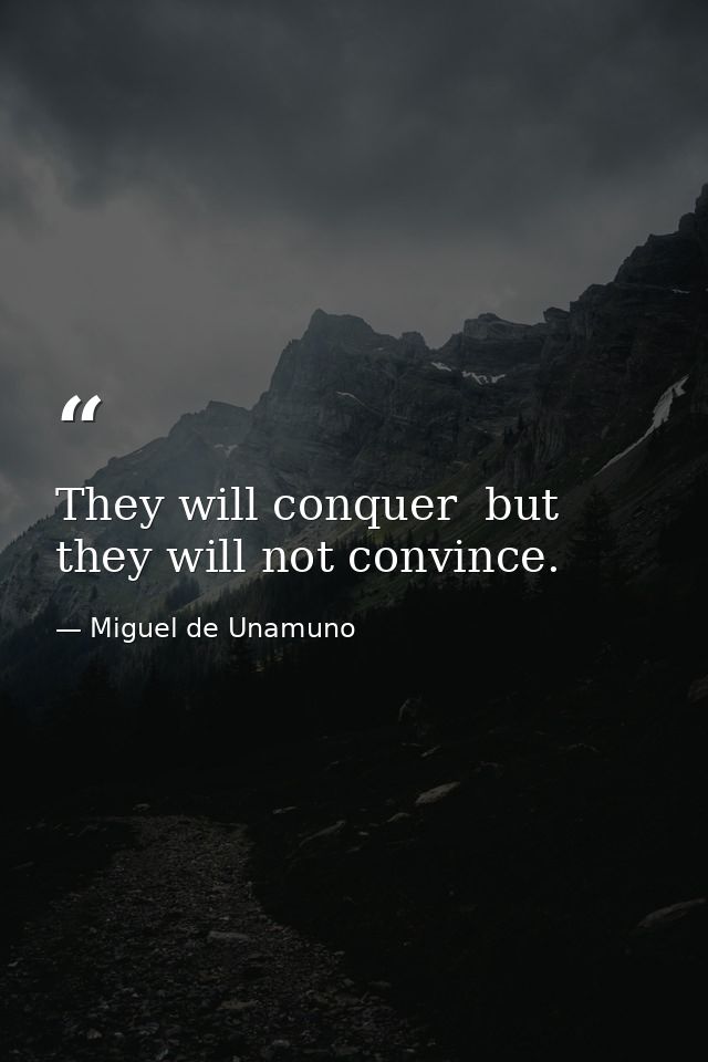 They will conquer  but they will not convince. — Miguel de Unamuno