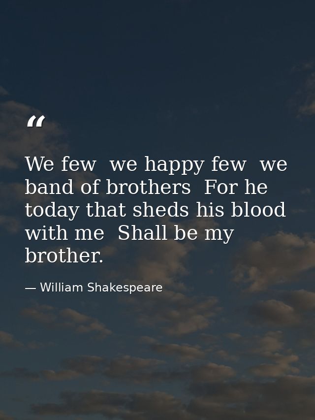 We few  we happy few  we band of brothers  For he today that sheds his blood with me  Shall be my brother. — William Shakespeare