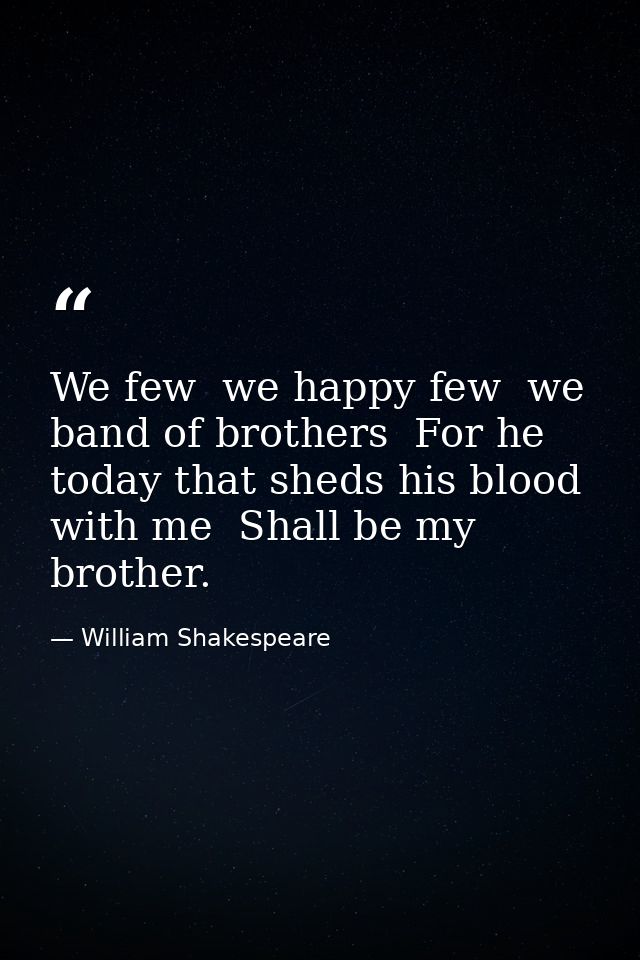 We few  we happy few  we band of brothers  For he today that sheds his blood with me  Shall be my brother. — William Shakespeare