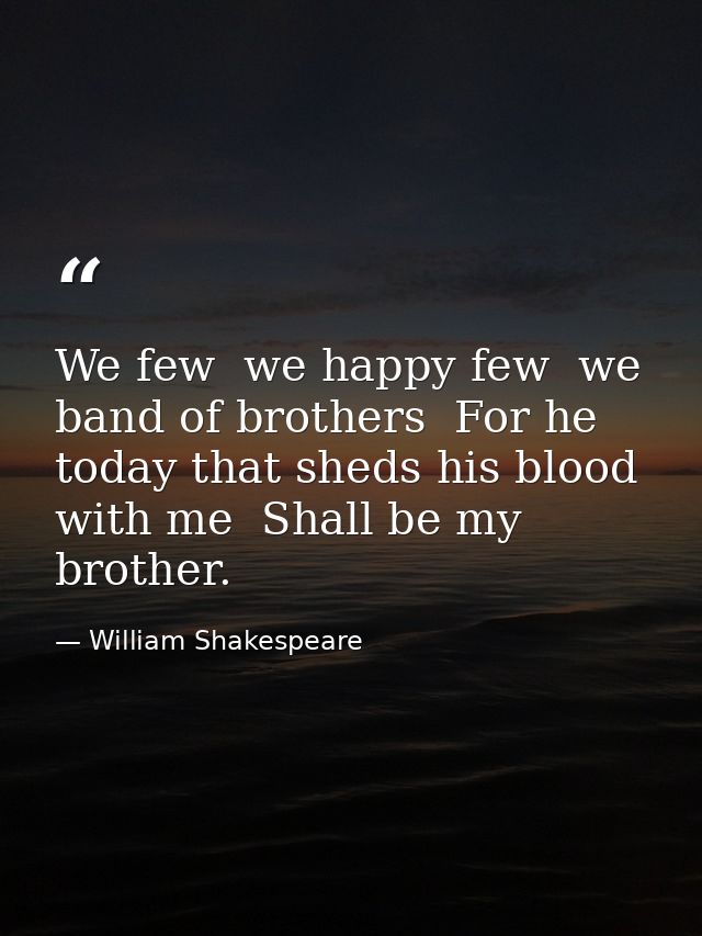 We few  we happy few  we band of brothers  For he today that sheds his blood with me  Shall be my brother. — William Shakespeare