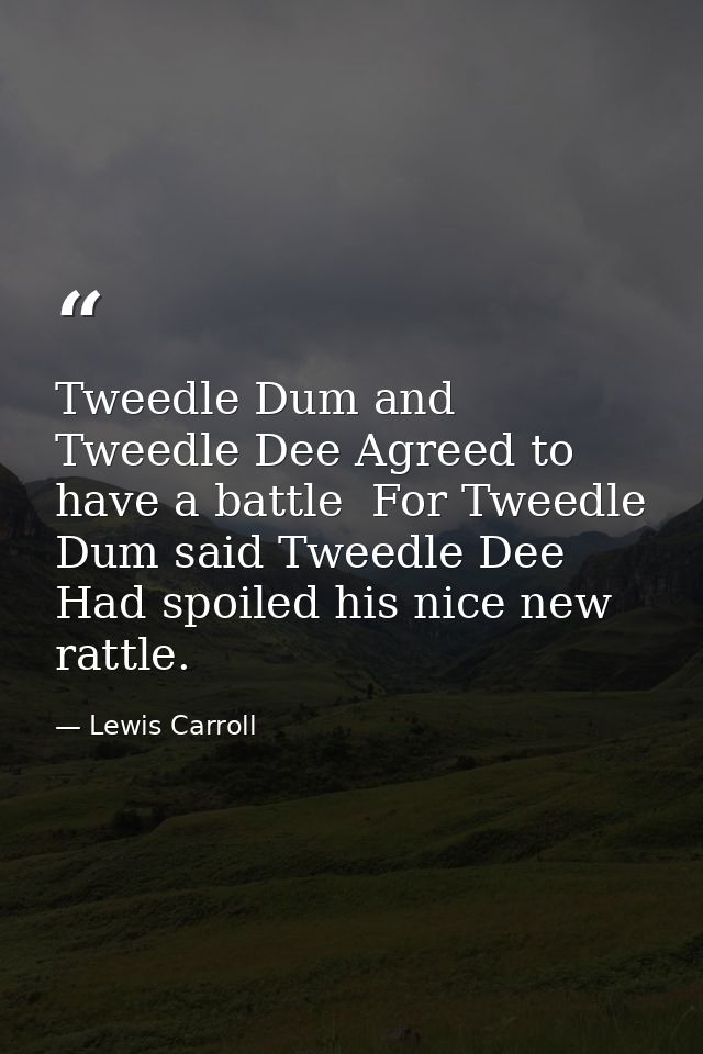 Tweedle Dum and Tweedle Dee Agreed to have a battle  For Tweedle Dum said Tweedle Dee Had spoiled his nice new rattle. — Lewis Carroll