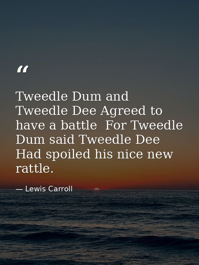 Tweedle Dum and Tweedle Dee Agreed to have a battle  For Tweedle Dum said Tweedle Dee Had spoiled his nice new rattle. — Lewis Carroll