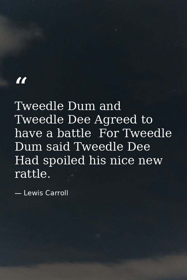 Tweedle Dum and Tweedle Dee Agreed to have a battle  For Tweedle Dum said Tweedle Dee Had spoiled his nice new rattle. — Lewis Carroll