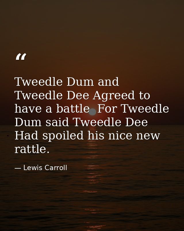 Tweedle Dum and Tweedle Dee Agreed to have a battle  For Tweedle Dum said Tweedle Dee Had spoiled his nice new rattle. — Lewis Carroll