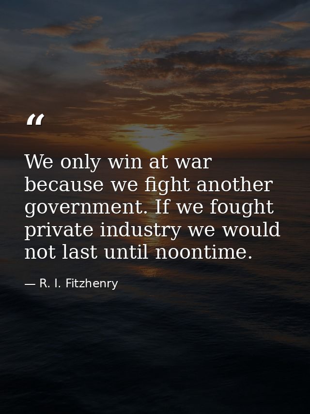 We only win at war because we fight another government. If we fought private industry we would not last until noontime. — R. I. Fitzhenry