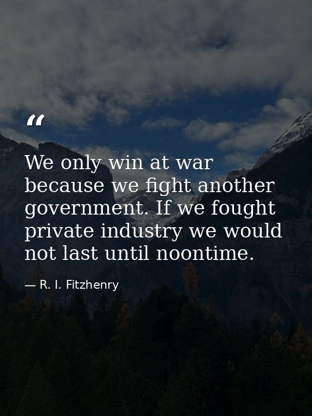 We only win at war because we fight another government. If we fought private industry we would not last until noontime. — R. I. Fitzhenry
