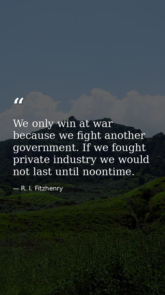 We only win at war because we fight another government. If we fought private industry we would not last until noontime. — R. I. Fitzhenry