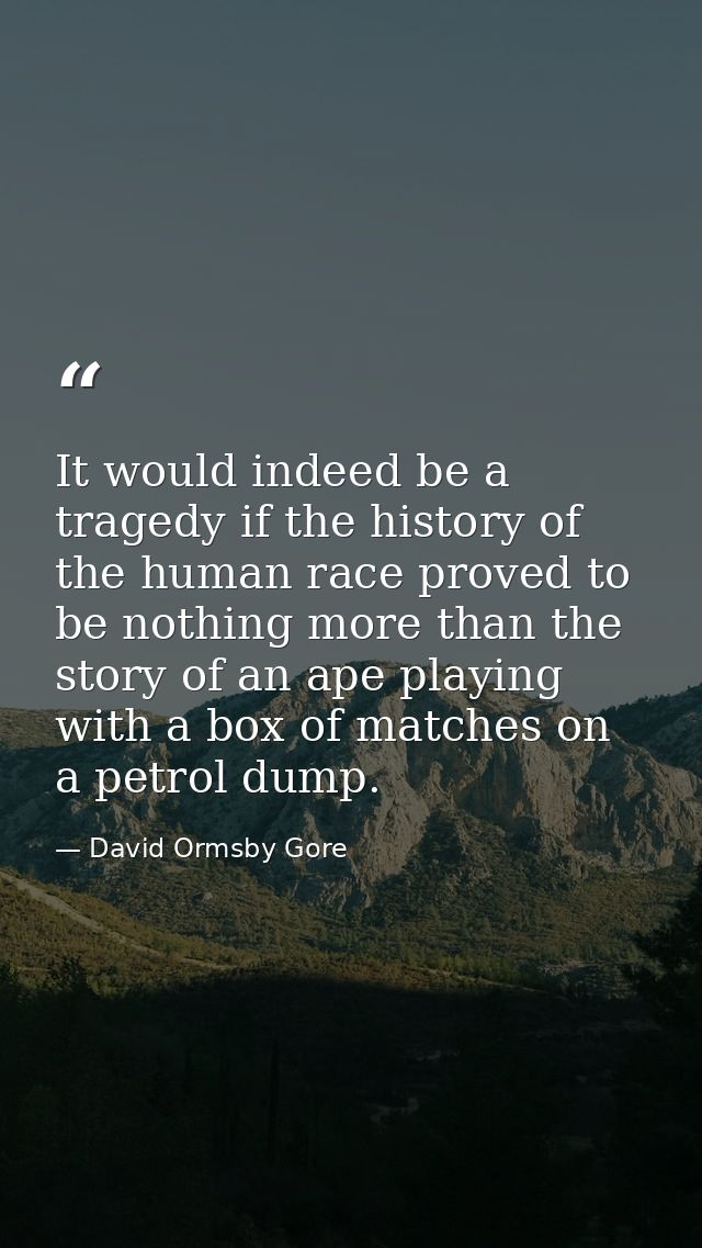 It would indeed be a tragedy if the history of the human race proved to be nothing more than the story of an ape playing — David Ormsby Gore