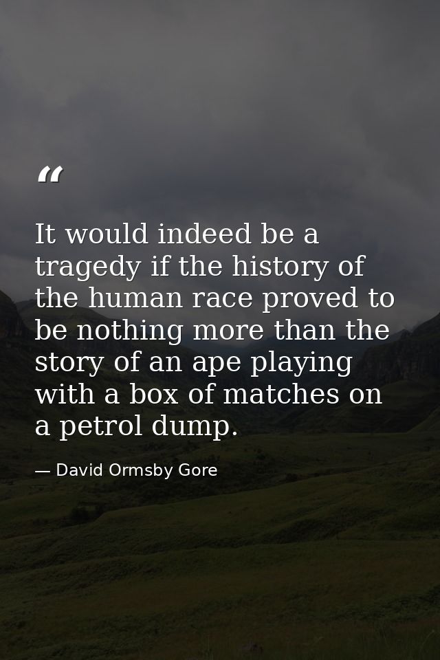 It would indeed be a tragedy if the history of the human race proved to be nothing more than the story of an ape playing — David Ormsby Gore