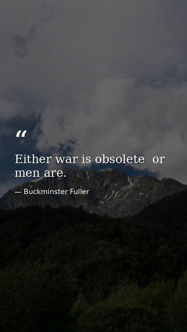 Either war is obsolete  or men are. — Buckminster Fuller