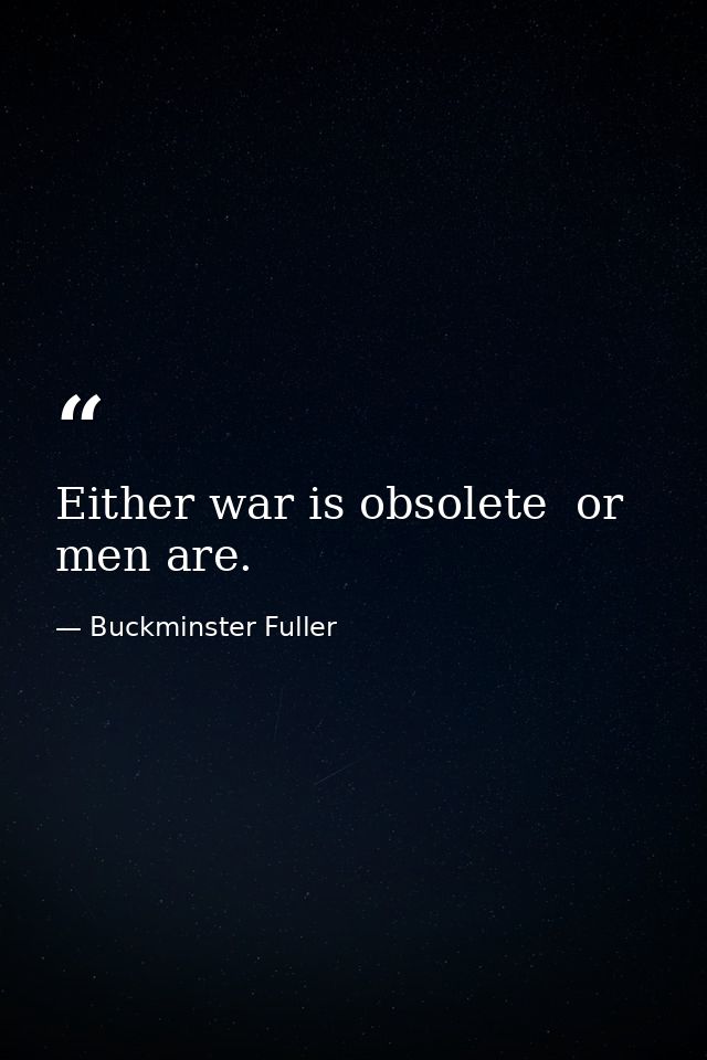 Either war is obsolete  or men are. — Buckminster Fuller