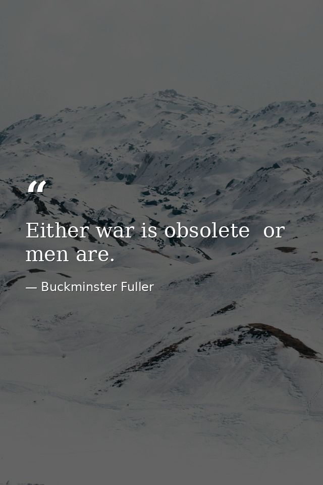 Either war is obsolete  or men are. — Buckminster Fuller