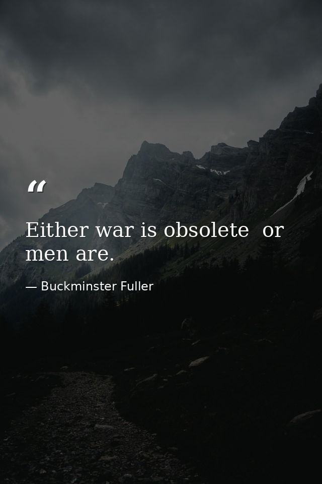 Either war is obsolete  or men are. — Buckminster Fuller