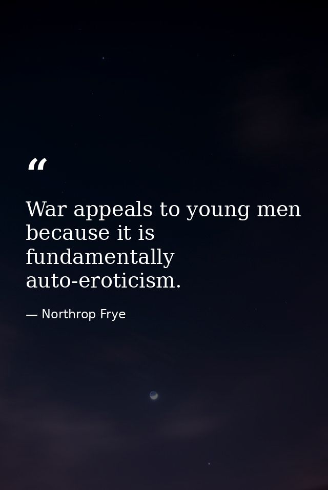 War appeals to young men because it is fundamentally auto-eroticism. — Northrop Frye
