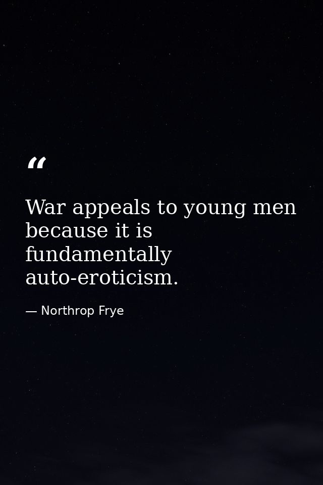 War appeals to young men because it is fundamentally auto-eroticism. — Northrop Frye