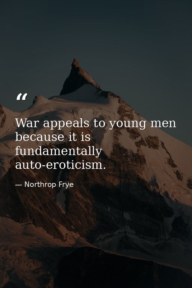 War appeals to young men because it is fundamentally auto-eroticism. — Northrop Frye