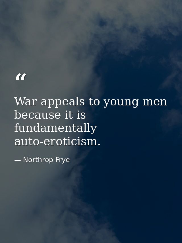 War appeals to young men because it is fundamentally auto-eroticism. — Northrop Frye