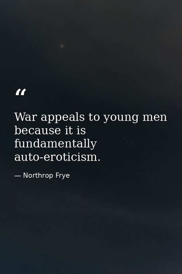 War appeals to young men because it is fundamentally auto-eroticism. — Northrop Frye