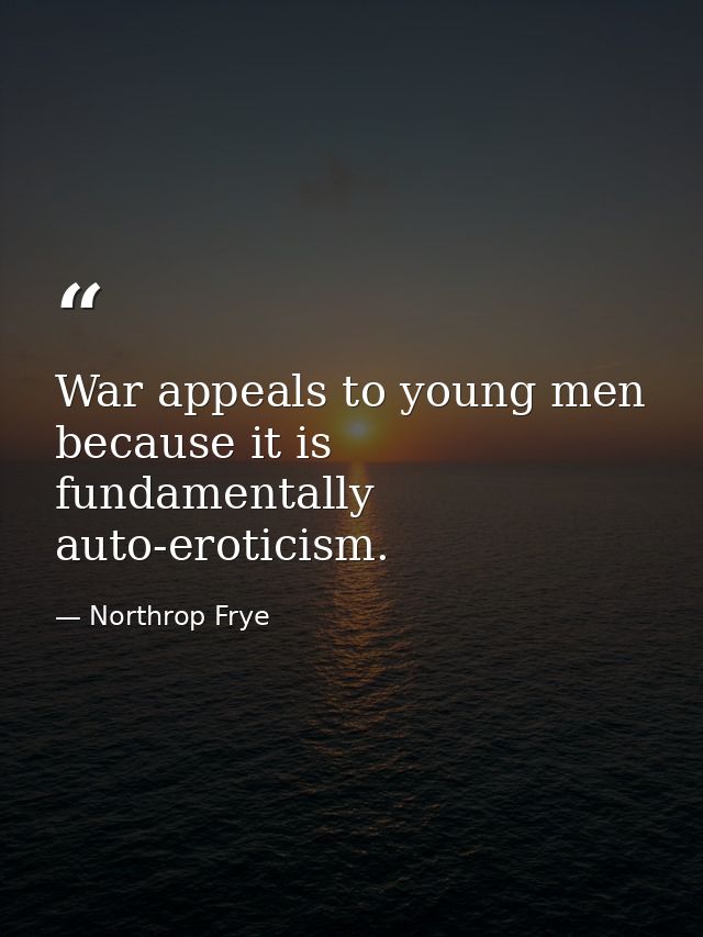 War appeals to young men because it is fundamentally auto-eroticism. — Northrop Frye
