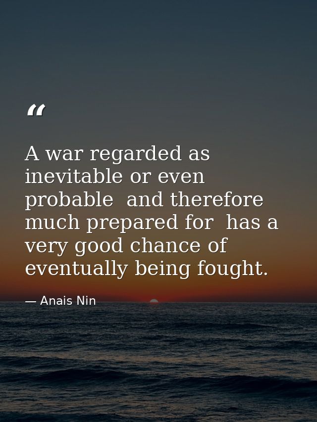 A war regarded as inevitable or even probable  and therefore much prepared for  has a very good chance of eventually bei — Anais Nin