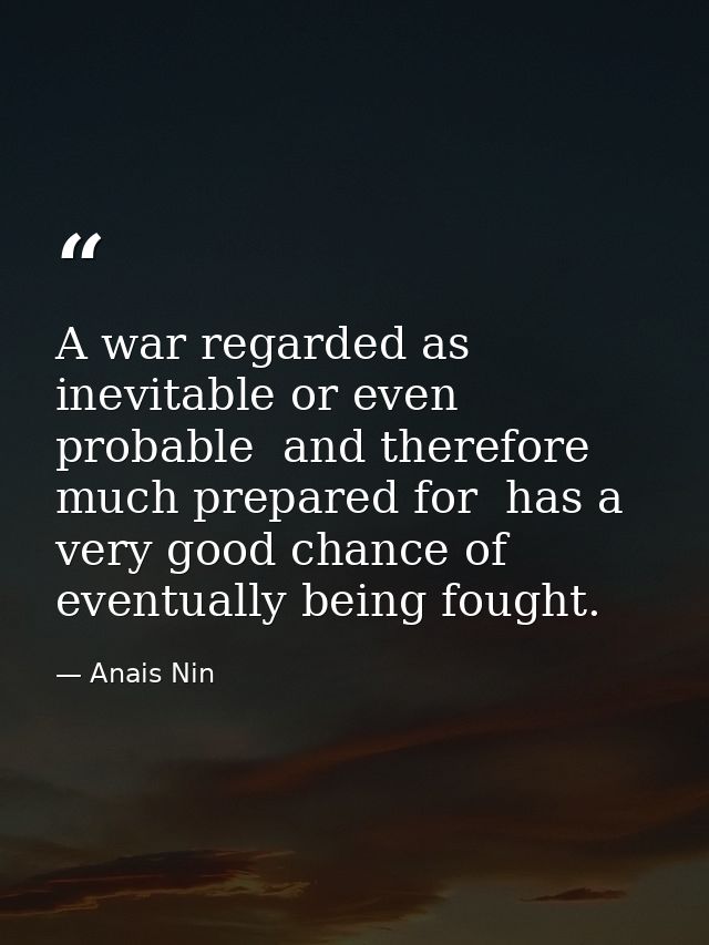 A war regarded as inevitable or even probable  and therefore much prepared for  has a very good chance of eventually bei — Anais Nin