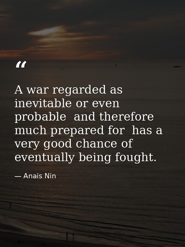 A war regarded as inevitable or even probable  and therefore much prepared for  has a very good chance of eventually bei — Anais Nin