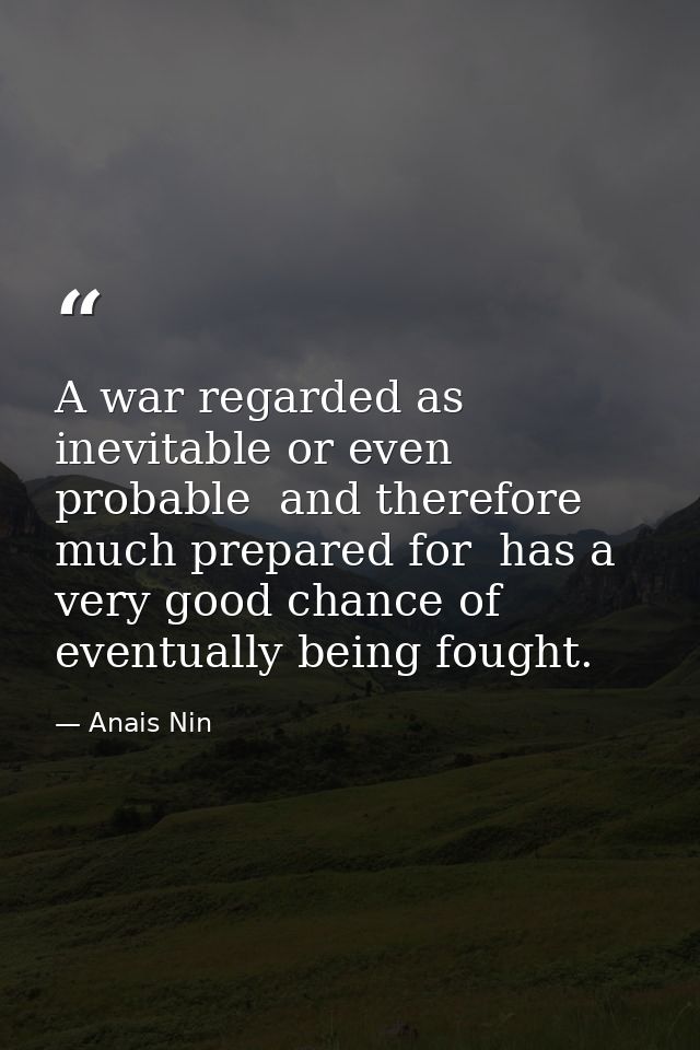 A war regarded as inevitable or even probable  and therefore much prepared for  has a very good chance of eventually bei — Anais Nin