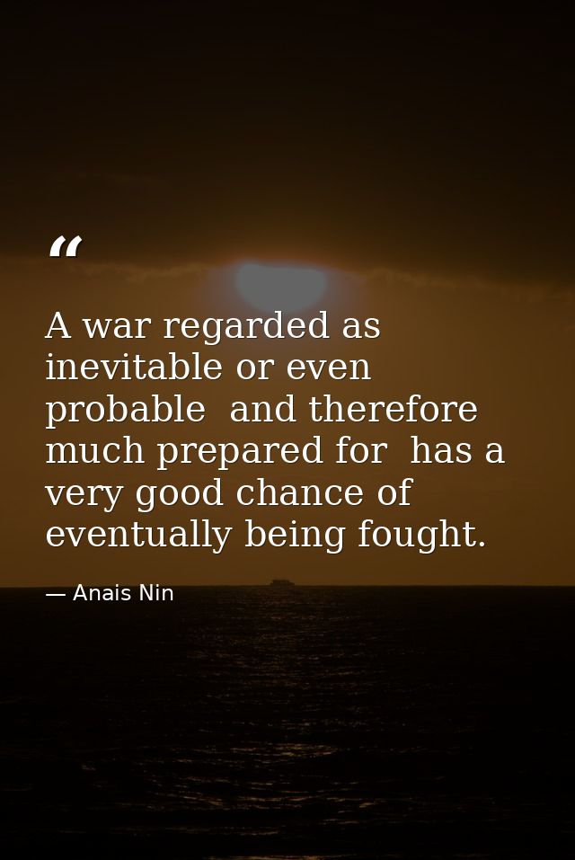 A war regarded as inevitable or even probable  and therefore much prepared for  has a very good chance of eventually bei — Anais Nin