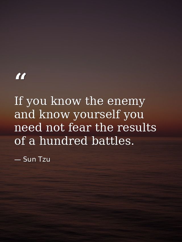 If you know the enemy and know yourself you need not fear the results of a hundred battles. — Sun Tzu