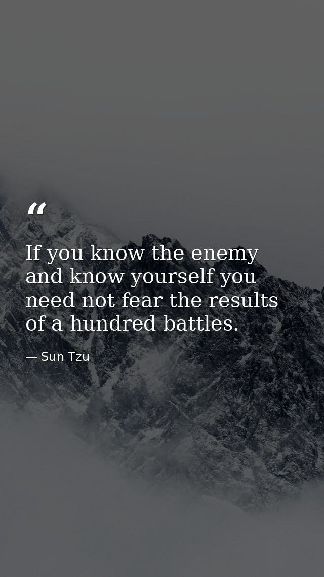 If you know the enemy and know yourself you need not fear the results of a hundred battles. — Sun Tzu