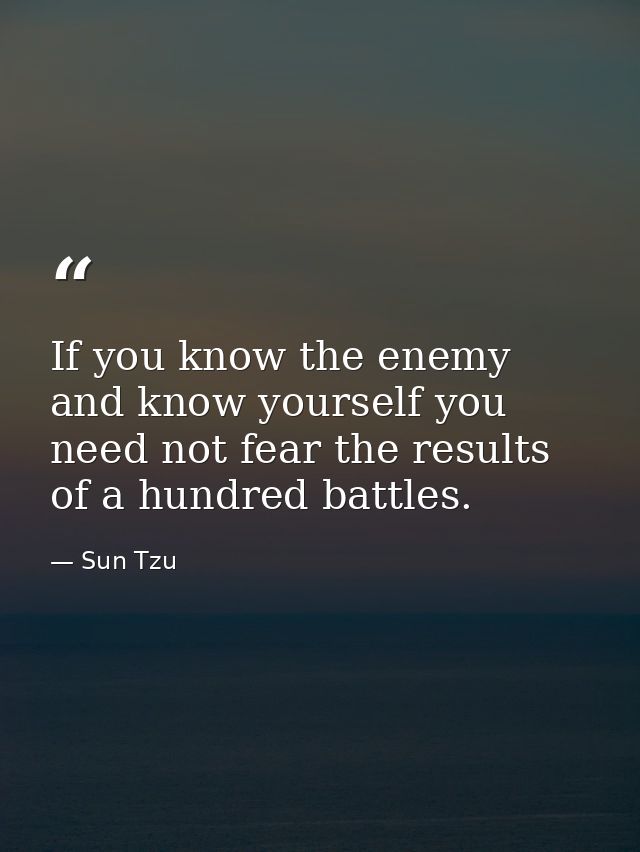 If you know the enemy and know yourself you need not fear the results of a hundred battles. — Sun Tzu