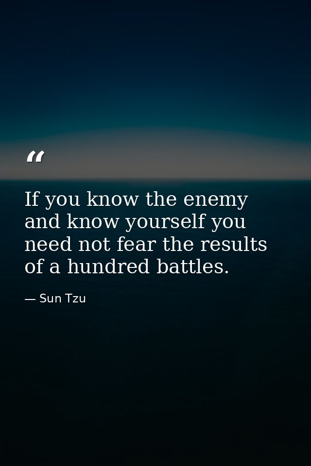 If you know the enemy and know yourself you need not fear the results of a hundred battles. — Sun Tzu