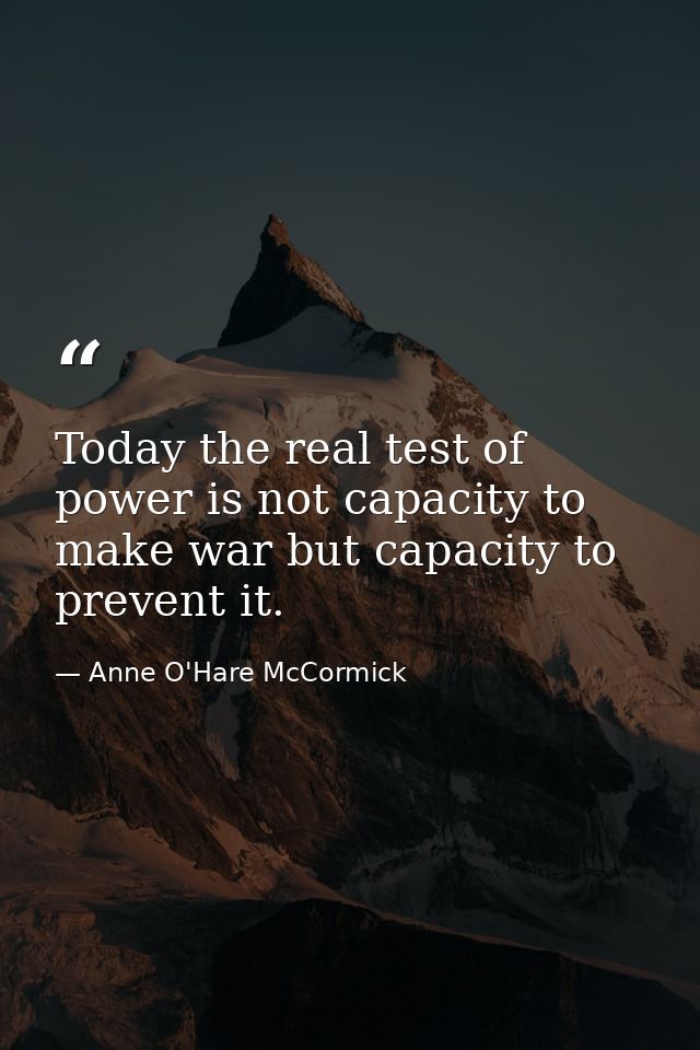 Today the real test of power is not capacity to make war but capacity to prevent it. — Anne O'Hare McCormick