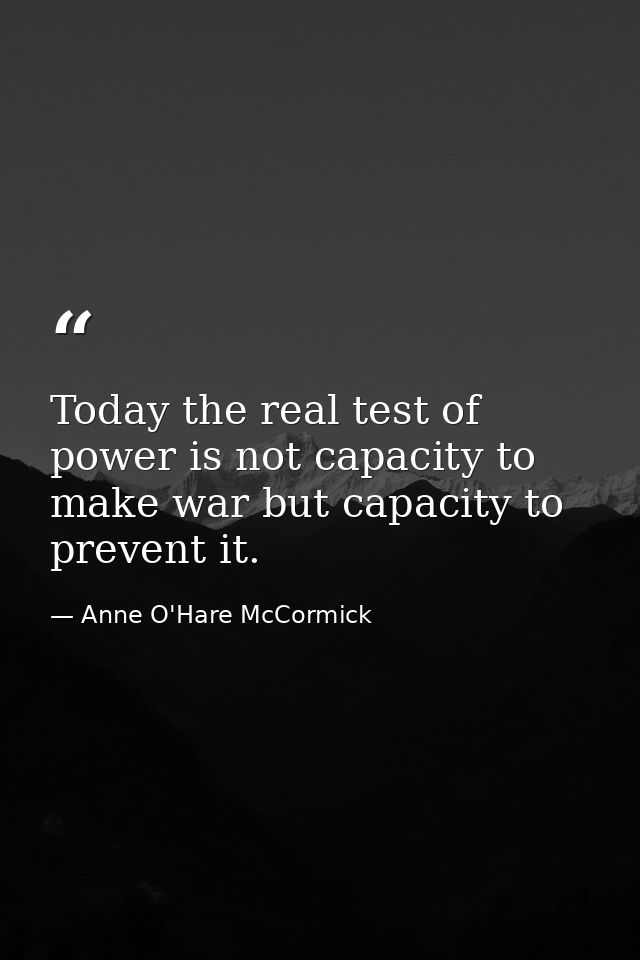 Today the real test of power is not capacity to make war but capacity to prevent it. — Anne O'Hare McCormick