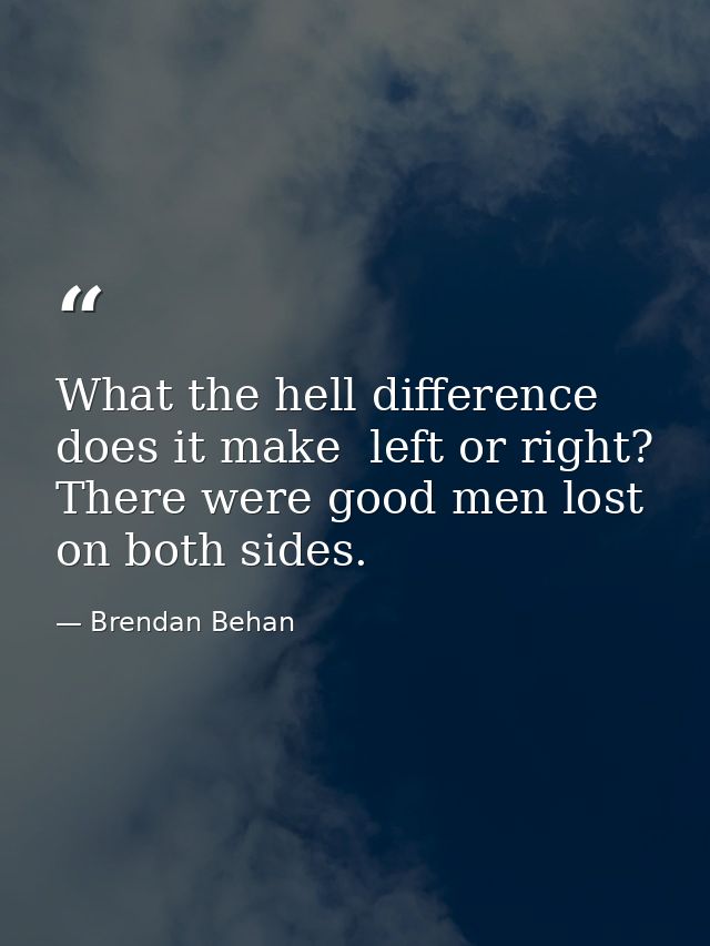 What the hell difference does it make  left or right? There were good men lost on both sides. — Brendan Behan