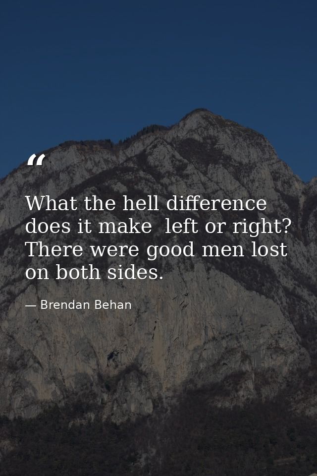 What the hell difference does it make  left or right? There were good men lost on both sides. — Brendan Behan
