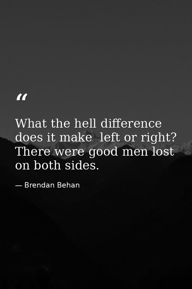 What the hell difference does it make  left or right? There were good men lost on both sides. — Brendan Behan