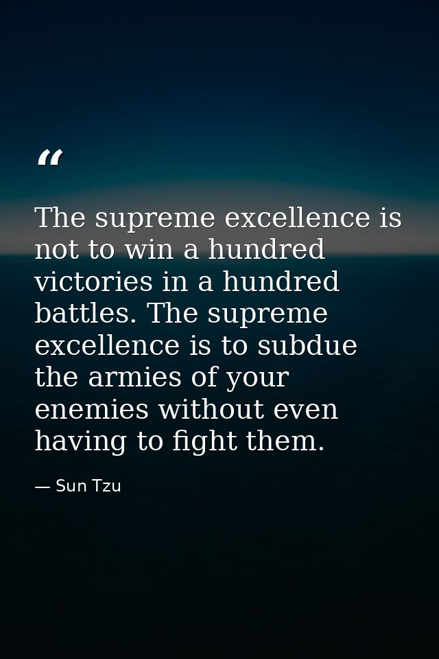 The supreme excellence is not to win a hundred victories in a hundred battles. The supreme excellence is to subdue the a — Sun Tzu