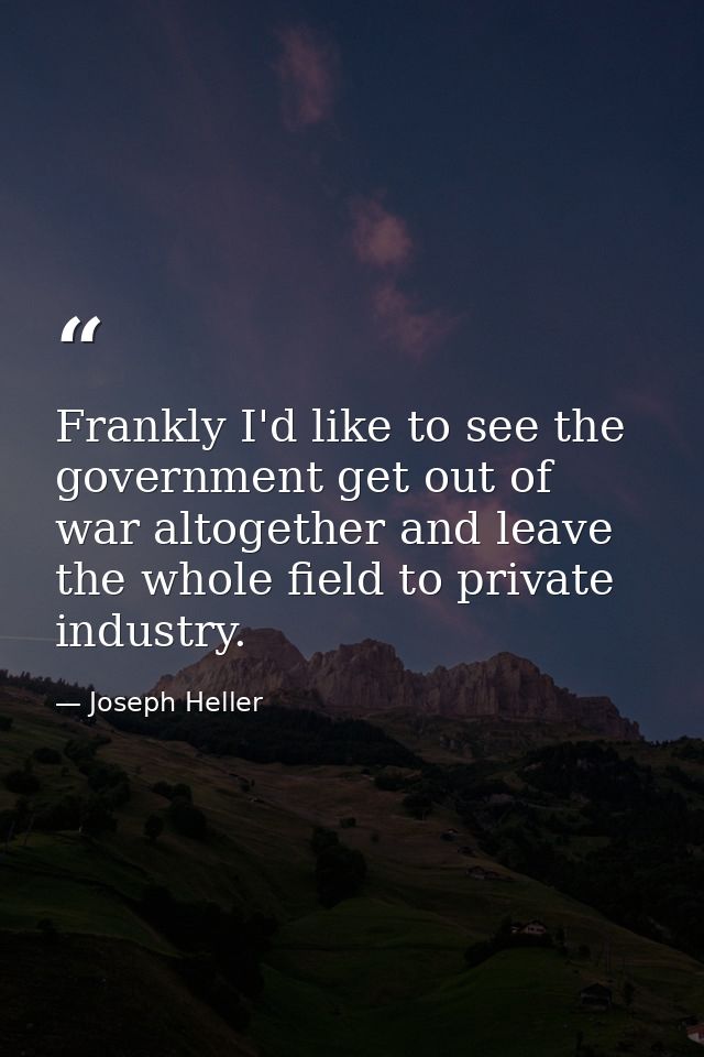 Frankly I'd like to see the government get out of war altogether and leave the whole field to private industry. — Joseph Heller