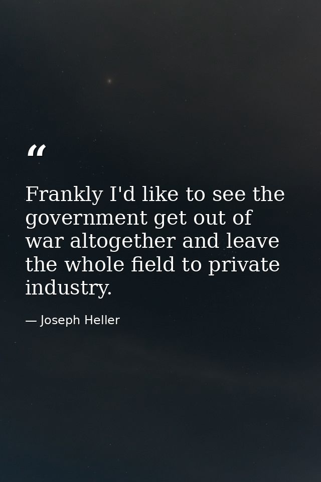 Frankly I'd like to see the government get out of war altogether and leave the whole field to private industry. — Joseph Heller