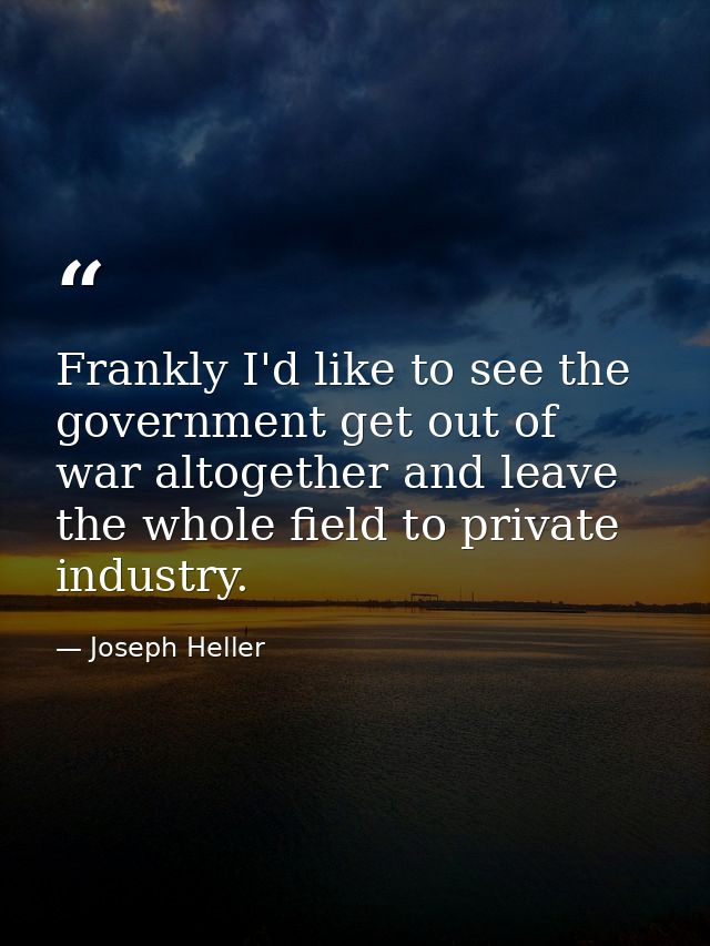Frankly I'd like to see the government get out of war altogether and leave the whole field to private industry. — Joseph Heller