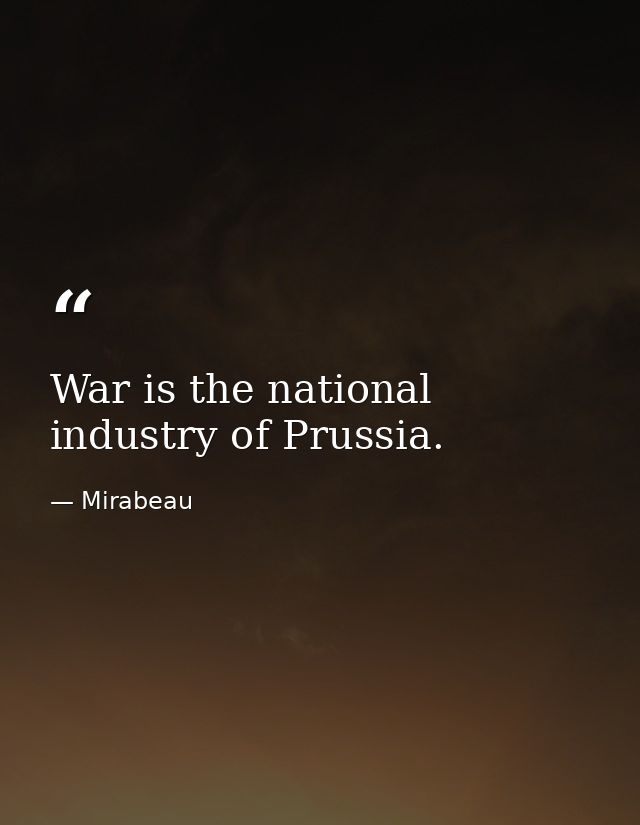 War is the national industry of Prussia. — Mirabeau