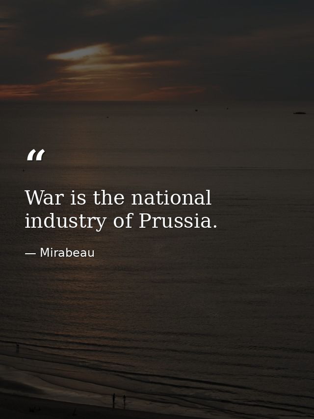 War is the national industry of Prussia. — Mirabeau