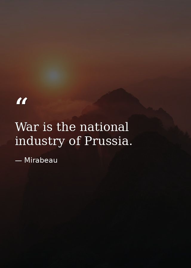 War is the national industry of Prussia. — Mirabeau