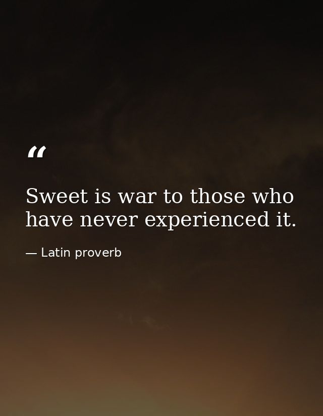 Sweet is war to those who have never experienced it. — Latin proverb