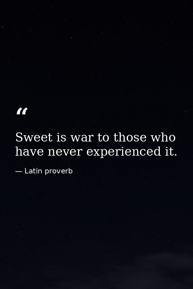 Sweet is war to those who have never experienced it. — Latin proverb